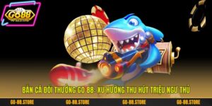 Bắn Cá Đổi Thưởng Go 88: Xu Hướng Thu Hút Triệu Ngư Thủ