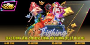 Bắn Cá Rồng Vàng: Săn Boss Khủng, Đổi Thưởng Cực Đã Từ Go 88